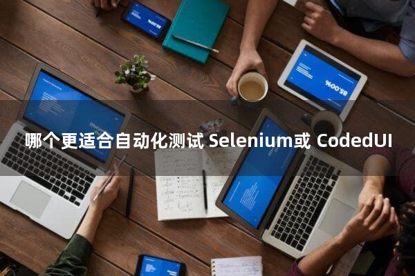 哪个更适合自动化测试：Selenium或 CodedUI